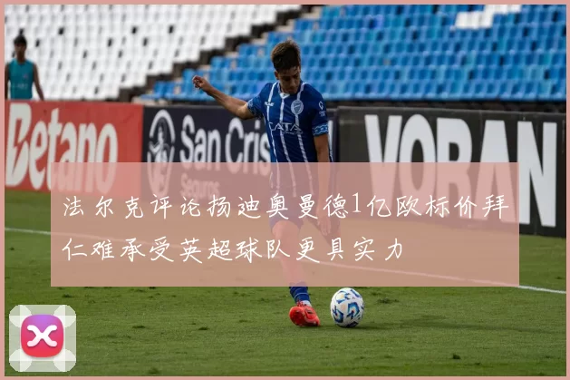 法尔克评论扬迪奥曼德1亿欧标价拜仁难承受英超球队更具实力
