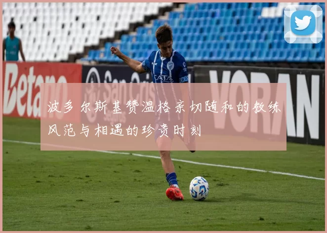 波多尔斯基赞温格亲切随和的教练风范与相遇的珍贵时刻