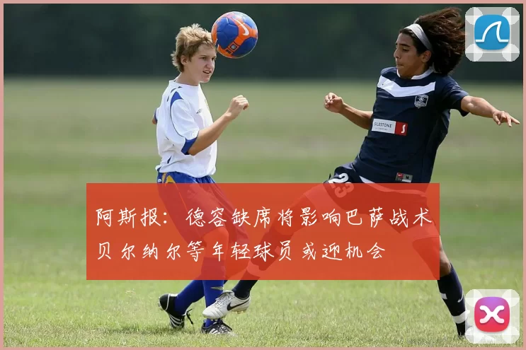 阿斯报：德容缺席将影响巴萨战术贝尔纳尔等年轻球员或迎机会