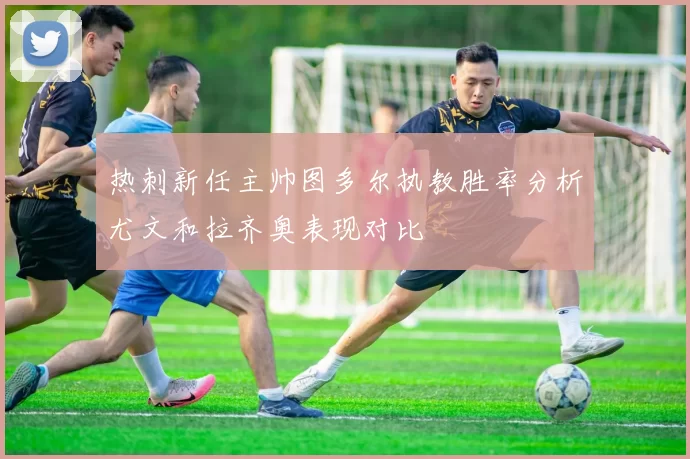 热刺新任主帅图多尔执教胜率分析尤文和拉齐奥表现对比