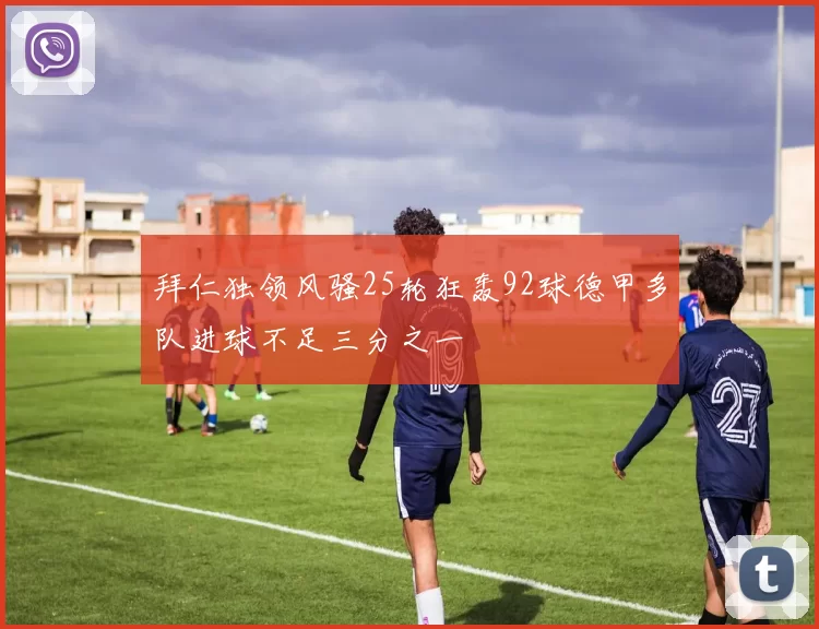 拜仁独领风骚25轮狂轰92球德甲多队进球不足三分之一