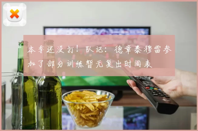 本季还没打！队记：德章泰穆雷参加了部分训练暂无复出时间表