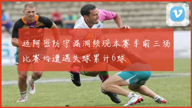 迈阿密防守漏洞频现本赛季前三场比赛均遭遇失球累计6球