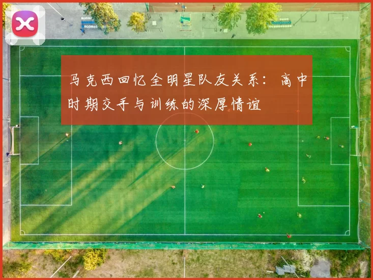 马克西回忆全明星队友关系：高中时期交手与训练的深厚情谊