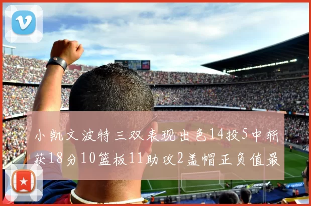 小凯文波特三双表现出色14投5中斩获18分10篮板11助攻2盖帽正负值最高