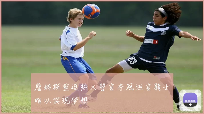 詹姆斯重返热火誓言夺冠坦言骑士难以实现梦想