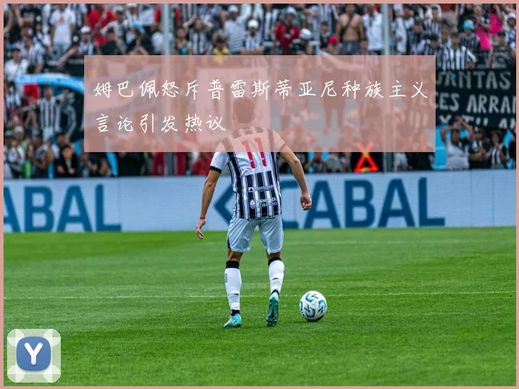姆巴佩怒斥普雷斯蒂亚尼种族主义言论引发热议