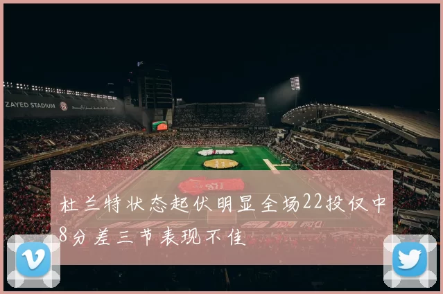 杜兰特状态起伏明显全场22投仅中8分差三节表现不佳