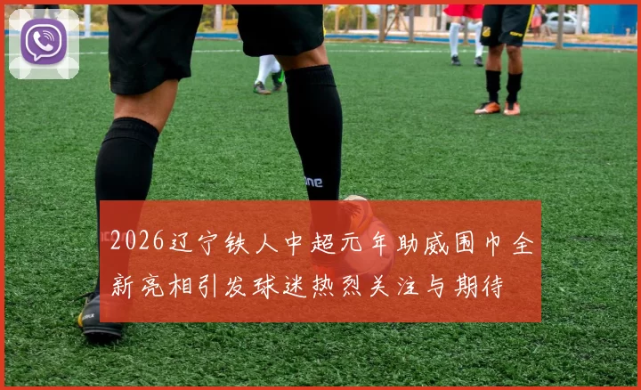 2026辽宁铁人中超元年助威围巾全新亮相引发球迷热烈关注与期待