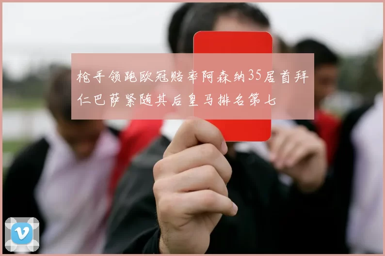 枪手领跑欧冠赔率阿森纳35居首拜仁巴萨紧随其后皇马排名第七