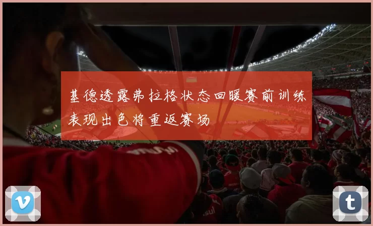 基德透露弗拉格状态回暖赛前训练表现出色将重返赛场