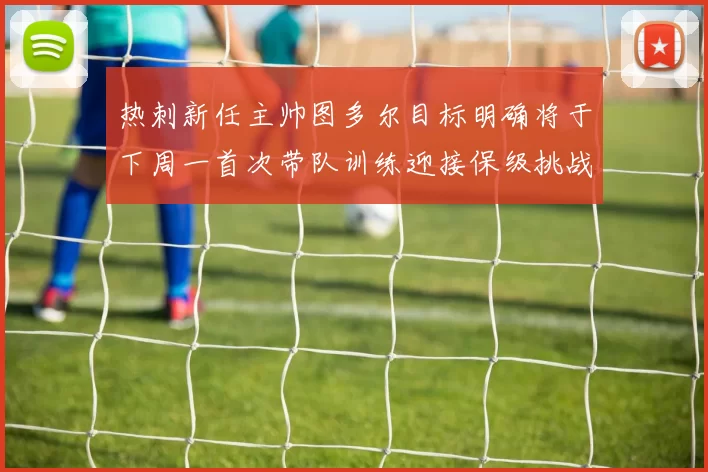 热刺新任主帅图多尔目标明确将于下周一首次带队训练迎接保级挑战