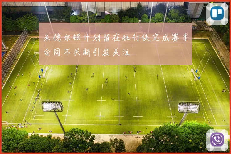 米德尔顿计划留在独行侠完成赛季合同不买断引发关注