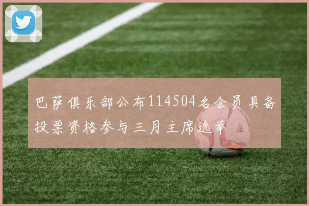 巴萨俱乐部公布114504名会员具备投票资格参与三月主席选举