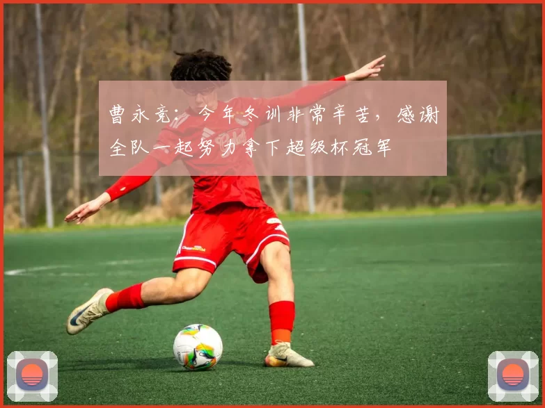 曹永竞：今年冬训非常辛苦，感谢全队一起努力拿下超级杯冠军