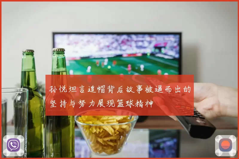 孙悦坦言追帽背后故事被逼而出的坚持与努力展现篮球精神