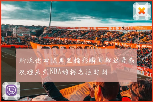 科沃德回忆库里精彩瞬间称这是我欢迎来到NBA的标志性时刻