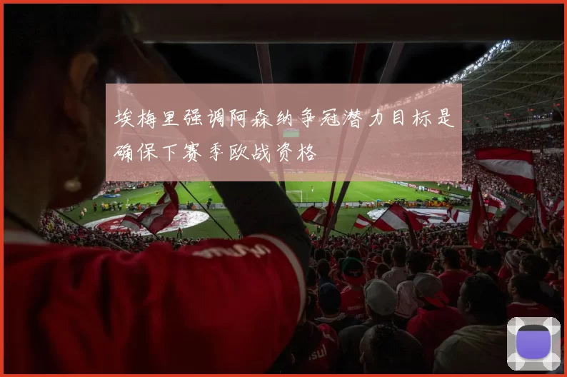 埃梅里强调阿森纳争冠潜力目标是确保下赛季欧战资格
