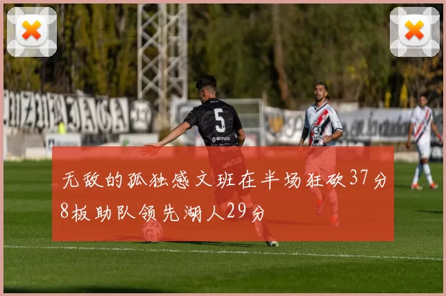 无敌的孤独感文班在半场狂砍37分8板助队领先湖人29分