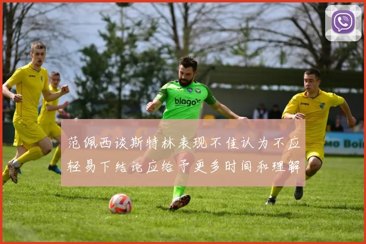 范佩西谈斯特林表现不佳认为不应轻易下结论应给予更多时间和理解