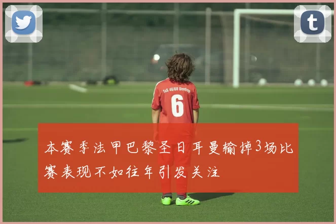 本赛季法甲巴黎圣日耳曼输掉3场比赛表现不如往年引发关注