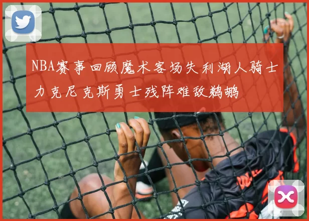 NBA赛事回顾魔术客场失利湖人骑士力克尼克斯勇士残阵难敌鹈鹕