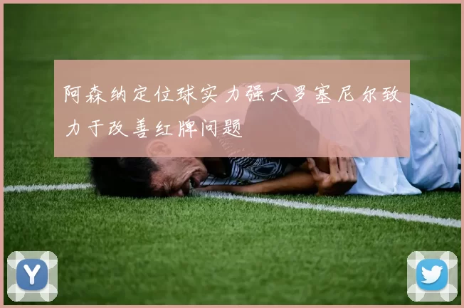 阿森纳定位球实力强大罗塞尼尔致力于改善红牌问题
