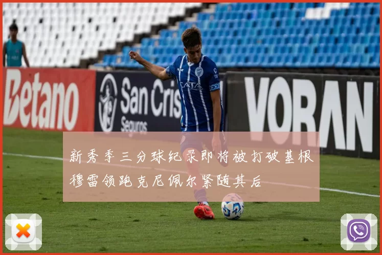 新秀季三分球纪录即将被打破基根穆雷领跑克尼佩尔紧随其后