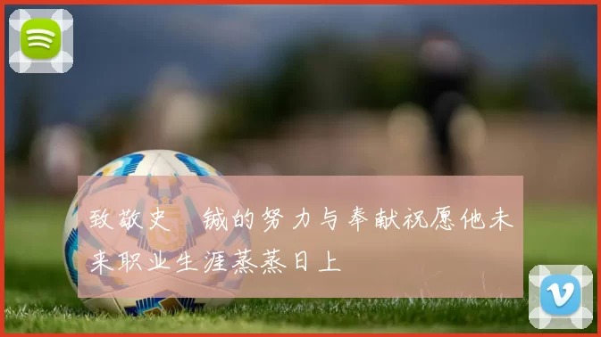 致敬史堉铖的努力与奉献祝愿他未来职业生涯蒸蒸日上