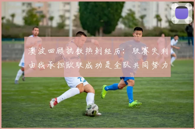 澳波回顾执教热刺经历：联赛失利由我承担欧联成功是全队共同努力的成果
