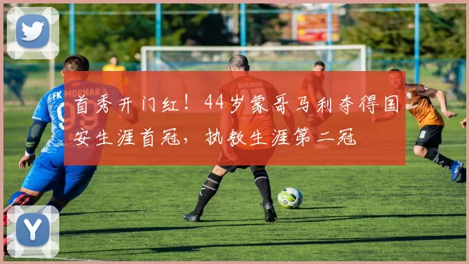 首秀开门红！44岁蒙哥马利夺得国安生涯首冠，执教生涯第二冠