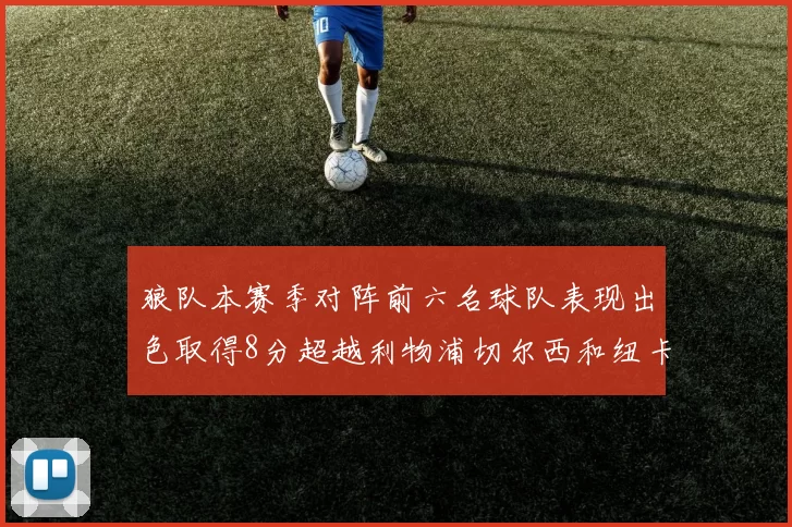狼队本赛季对阵前六名球队表现出色取得8分超越利物浦切尔西和纽卡