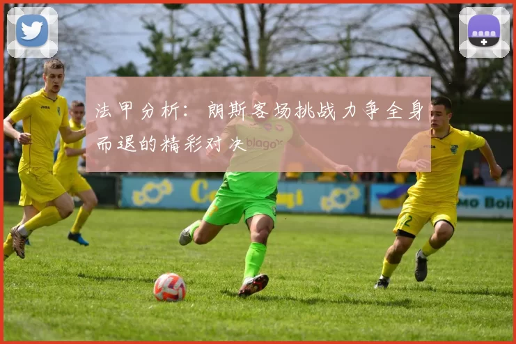 法甲分析：朗斯客场挑战力争全身而退的精彩对决