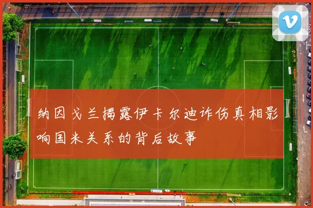 纳因戈兰揭露伊卡尔迪诈伤真相影响国米关系的背后故事