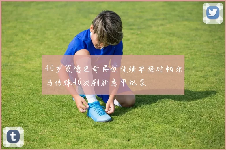 40岁莫德里奇再创佳绩单场对帕尔马传球46次刷新意甲纪录